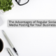 The Advantages of Regular Social Media Posting for Your Business