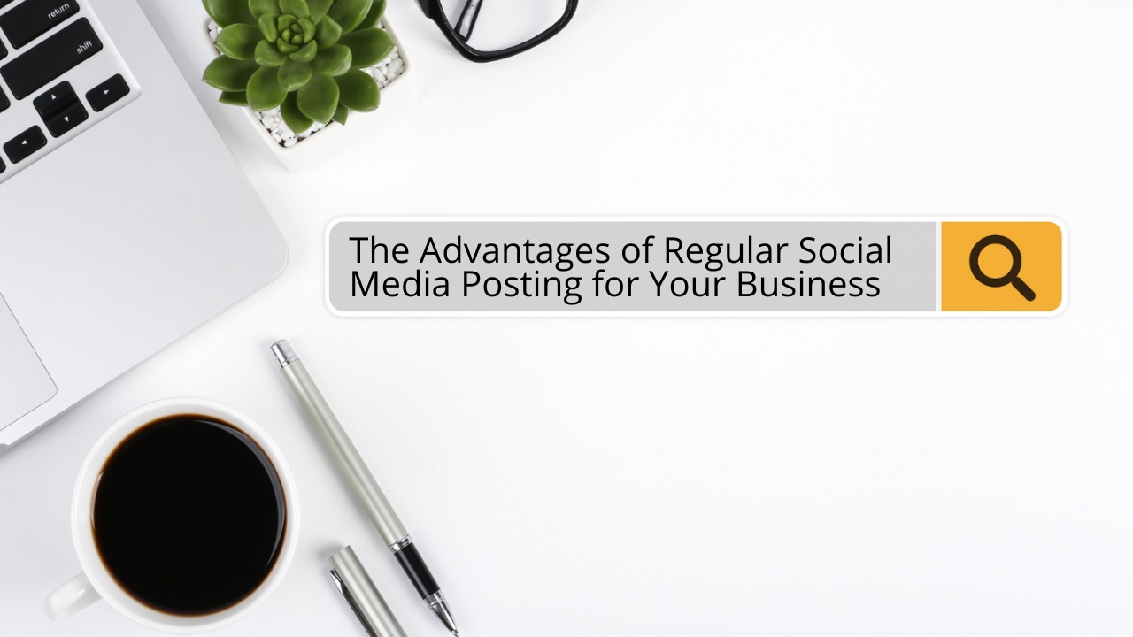 The Advantages of Regular Social Media Posting for Your Business